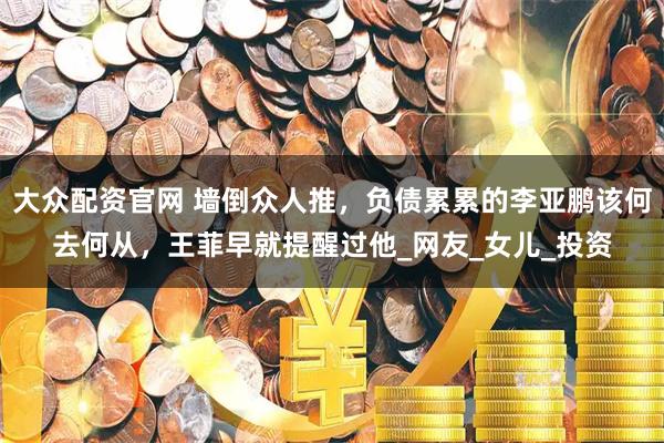 大众配资官网 墙倒众人推，负债累累的李亚鹏该何去何从，王菲早就提醒过他_网友_女儿_投资