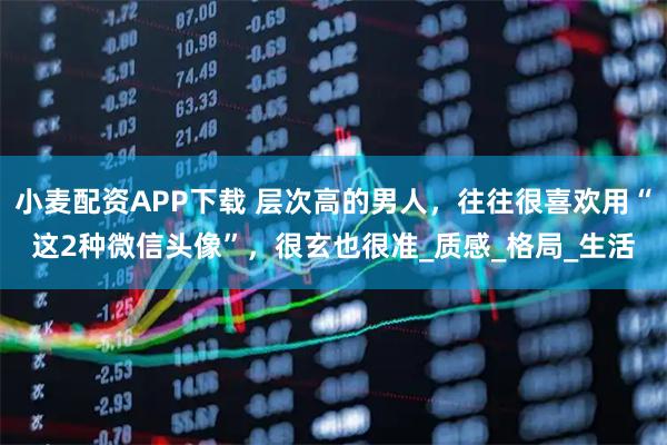 小麦配资APP下载 层次高的男人，往往很喜欢用“这2种微信头像”，很玄也很准_质感_格局_生活