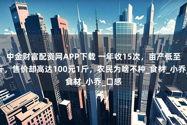 中金财富配资网APP下载 一年收15次，亩产低至600斤，售价却高达100元1斤，农民为啥不种_食材_小乔_口感