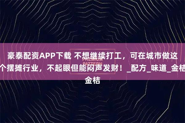 豪泰配资APP下载 不想继续打工，可在城市做这个摆摊行业，不起眼但能闷声发财！_配方_味道_金桔