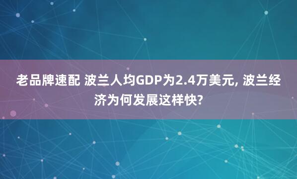 老品牌速配 波兰人均GDP为2.4万美元, 波兰经济为何发展这样快?