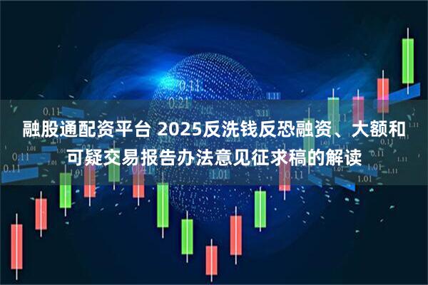 融股通配资平台 2025反洗钱反恐融资、大额和可疑交易报告办法意见征求稿的解读