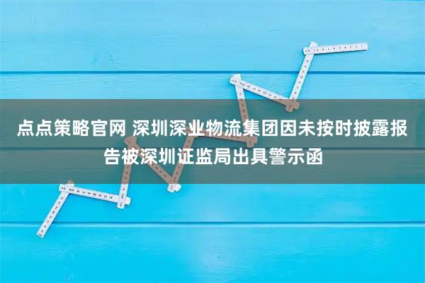 点点策略官网 深圳深业物流集团因未按时披露报告被深圳证监局出具警示函