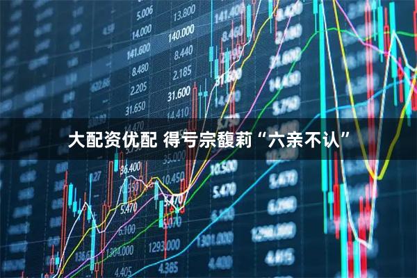 大配资优配 得亏宗馥莉“六亲不认”