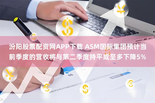 汾阳股票配资网APP下载 ASM国际集团预计当前季度的营收将与第二季度持平或至多下降5%