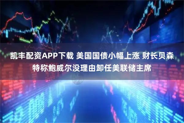 凯丰配资APP下载 美国国债小幅上涨 财长贝森特称鲍威尔没理由卸任美联储主席