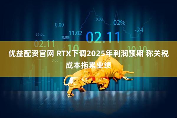 优益配资官网 RTX下调2025年利润预期 称关税成本拖累业绩