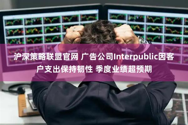 沪深策略联盟官网 广告公司Interpublic因客户支出保持韧性 季度业绩超预期