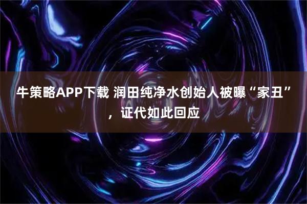 牛策略APP下载 润田纯净水创始人被曝“家丑”，证代如此回应