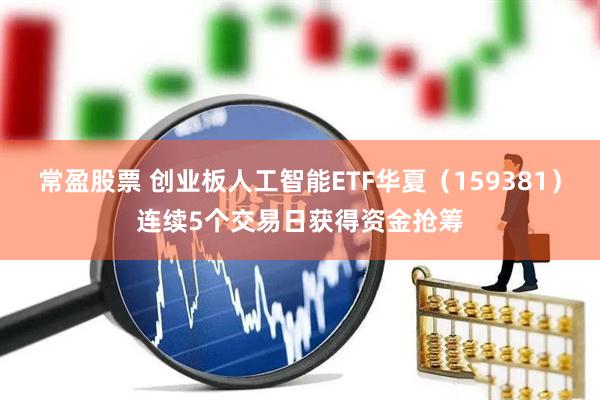 常盈股票 创业板人工智能ETF华夏(159381)连续5个交易日获得资金抢筹