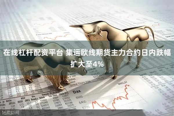 在线杠杆配资平台 集运欧线期货主力合约日内跌幅扩大至4%