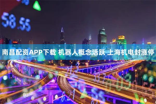 南昌配资APP下载 机器人概念活跃 上海机电封涨停