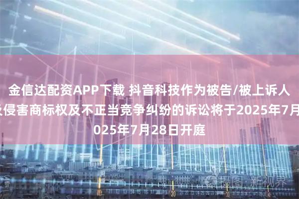 金信达配资APP下载 抖音科技作为被告/被上诉人的1起涉及侵害商标权及不正当竞争纠纷的诉讼将于2025年7月28日开庭