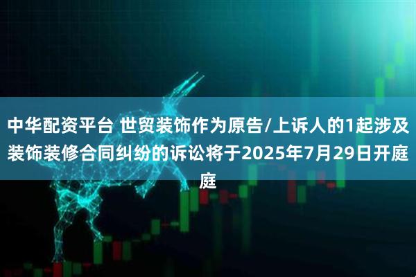 中华配资平台 世贸装饰作为原告/上诉人的1起涉及装饰装修合同纠纷的诉讼将于2025年7月29日开庭