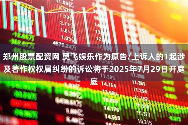 郑州股票配资网 奥飞娱乐作为原告/上诉人的1起涉及著作权权属纠纷的诉讼将于2025年7月29日开庭