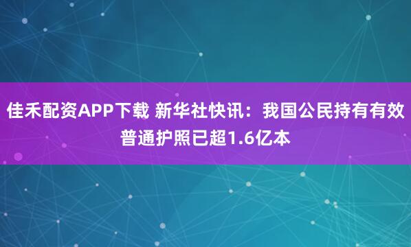 佳禾配资APP下载 新华社快讯：我国公民持有有效普通护照已超1.6亿本