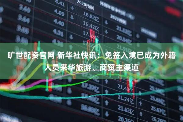 旷世配资官网 新华社快讯：免签入境已成为外籍人员来华旅游、商贸主渠道