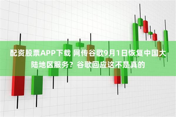 配资股票APP下载 网传谷歌9月1日恢复中国大陆地区服务?谷歌回应这不是真的