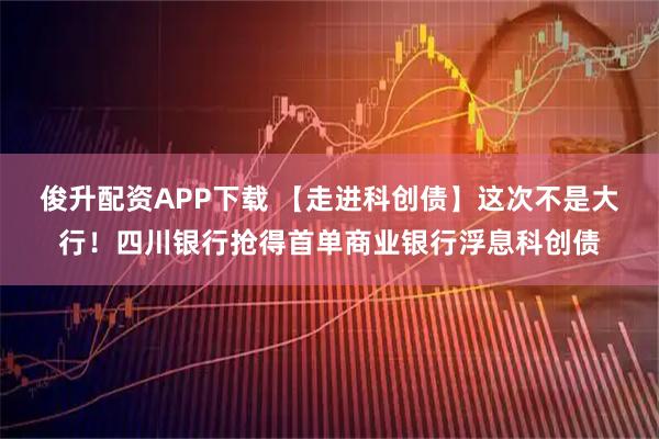 俊升配资APP下载 【走进科创债】这次不是大行!四川银行抢得首单商业银行浮息科创债