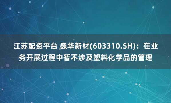 江苏配资平台 巍华新材(603310.SH)：在业务开展过程中暂不涉及塑料化学品的管理