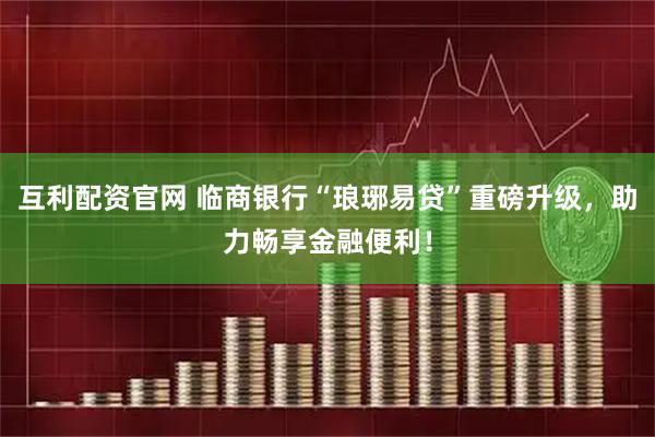 互利配资官网 临商银行“琅琊易贷”重磅升级,助力畅享金融便利!