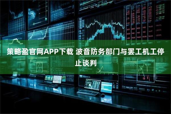 策略盈官网APP下载 波音防务部门与罢工机工停止谈判