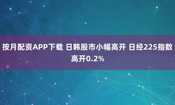 按月配资APP下载 日韩股市小幅高开 日经225指数高开0.2%