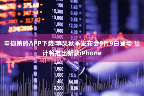 申捷策略APP下载 苹果秋季发布会9月9日登场 预计将推出新款iPhone