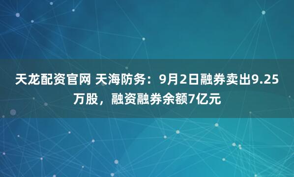 天龙配资官网 天海防务:9月2日融券卖出9.25万股,融资融券余额7亿元