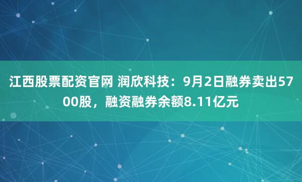江西股票配资官网 润欣科技:9月2日融券卖出5700股,融资融券余额8.11亿元