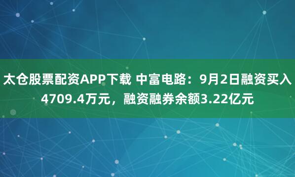 太仓股票配资APP下载 中富电路:9月2日融资买入4709.4万元,融资融券余额3.22亿元