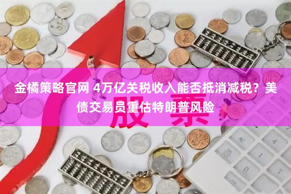 金橘策略官网 4万亿关税收入能否抵消减税?美债交易员重估特朗普风险