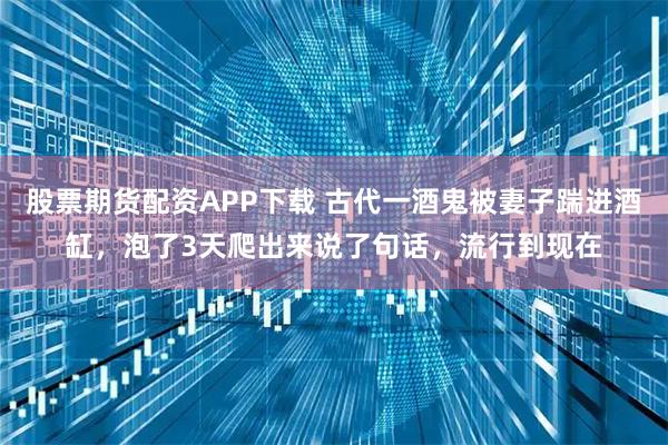 股票期货配资APP下载 古代一酒鬼被妻子踹进酒缸,泡了3天爬出来说了句话,流行到现在