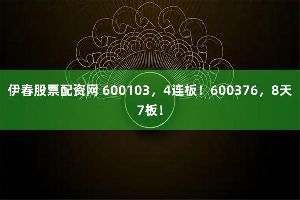 伊春股票配资网 600103,4连板!600376,8天7板!