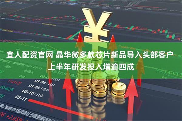 宜人配资官网 晶华微多款芯片新品导入头部客户 上半年研发投入增逾四成
