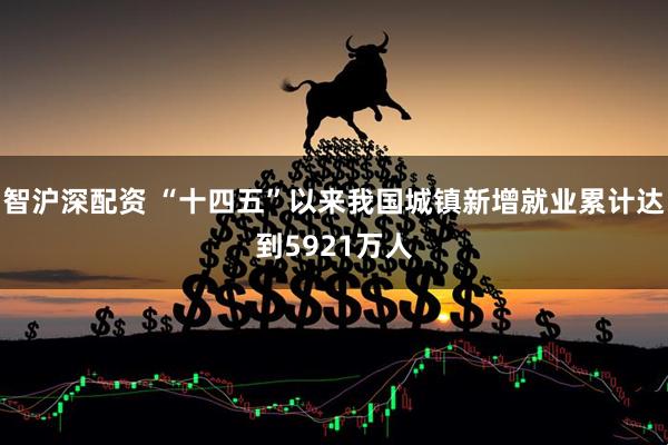 智沪深配资 “十四五”以来我国城镇新增就业累计达到5921万人