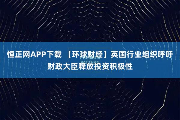 恒正网APP下载 【环球财经】英国行业组织呼吁财政大臣释放投资积极性