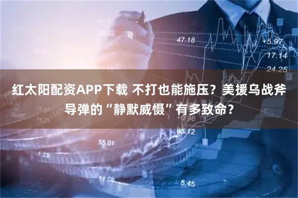 红太阳配资APP下载 不打也能施压?美援乌战斧导弹的“静默威慑”有多致命?