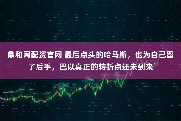 鼎和网配资官网 最后点头的哈马斯,也为自己留了后手,巴以真正的转折点还未到来