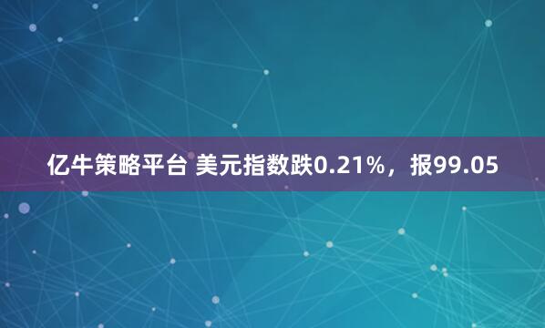 亿牛策略平台 美元指数跌0.21%,报99.05