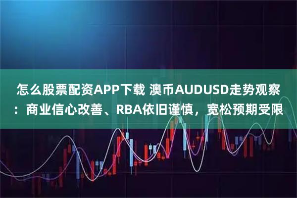 怎么股票配资APP下载 澳币AUDUSD走势观察：商业信心改善、RBA依旧谨慎，宽松预期受限