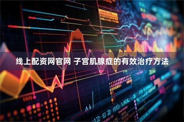 线上配资网官网 子宫肌腺症的有效治疗方法