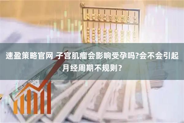 速盈策略官网 子宫肌瘤会影响受孕吗?会不会引起月经周期不规则?