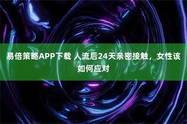 易倍策略APP下载 人流后24天亲密接触,女性该如何应对