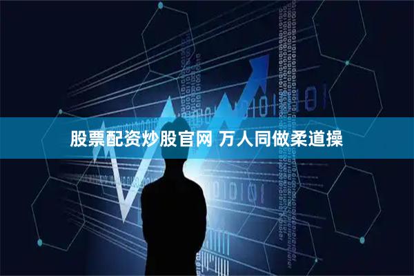 股票配资炒股官网 万人同做柔道操