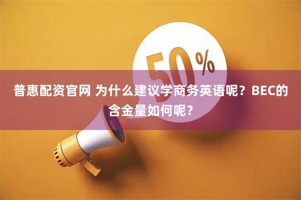 普惠配资官网 为什么建议学商务英语呢？BEC的含金量如何呢？