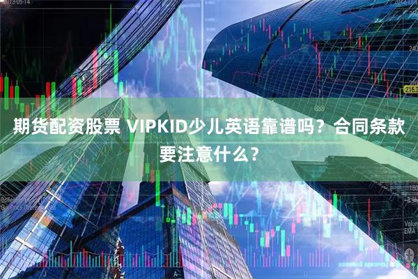 期货配资股票 VIPKID少儿英语靠谱吗？合同条款要注意什么？