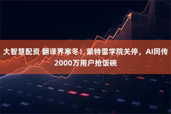 大智慧配资 翻译界寒冬！蒙特雷学院关停，AI同传2000万用户抢饭碗