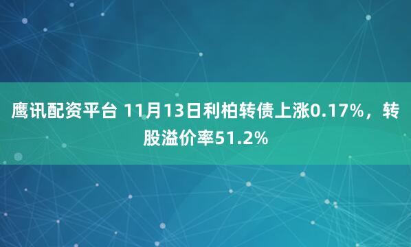 鹰讯配资平台 11月13日利柏转债上涨0.17%,转股溢价率51.2%