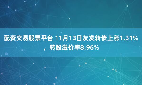 配资交易股票平台 11月13日友发转债上涨1.31%，转股溢价率8.96%